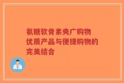 氨糖软骨素央广购物 优质产品与便捷购物的完美结合