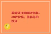 美国进口氨糖软骨素180片价格，值得你的投资