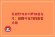 氨糖软骨素钙片和善存片：健康补充剂的重要选择