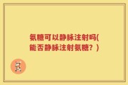 氨糖可以静脉注射吗(能否静脉注射氨糖？)