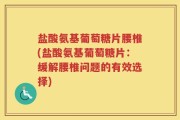 盐酸氨基葡萄糖片腰椎(盐酸氨基葡萄糖片：缓解腰椎问题的有效选择)