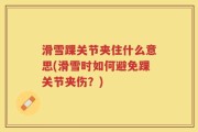 滑雪踝关节夹住什么意思(滑雪时如何避免踝关节夹伤？)