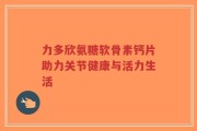 力多欣氨糖软骨素钙片助力关节健康与活力生活