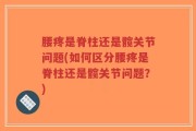腰疼是脊柱还是髋关节问题(如何区分腰疼是脊柱还是髋关节问题？)
