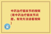 中药治疗膝关节的视频(用中药治疗膝关节问题，有效方法请看视频)