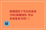 脚踝扭伤了可以吃维骨力吗(脚踝扭伤 可以食用维骨力吗？)