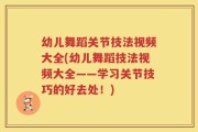 幼儿舞蹈关节技法视频大全(幼儿舞蹈技法视频大全——学习关节技巧的好去处！)