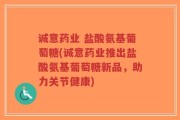 诚意药业 盐酸氨基葡萄糖(诚意药业推出盐酸氨基葡萄糖新品，助力关节健康)