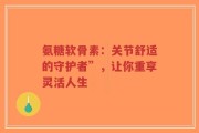 氨糖软骨素：关节舒适的守护者”，让你重享灵活人生
