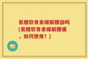 氨糖软骨素缓解腰部吗(氨糖软骨素缓解腰痛，如何使用？)