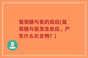 葡萄糖与氨的反应(葡萄糖与氨发生反应，产生什么化合物？)