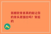 氨糖软骨素真的能让你的骨头更强壮吗？背后的