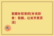 氨糖补软骨的(补充软骨：氨糖，让关节更灵活)