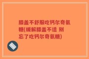 膝盖不舒服吃钙尔奇氨糖(缓解膝盖不适 别忘了吃钙尔奇氨糖)