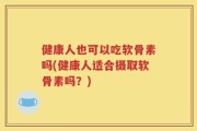 健康人也可以吃软骨素吗(健康人适合摄取软骨素吗？)