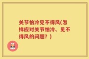 关节怕冷见不得风(怎样应对关节怕冷、见不得风的问题？)