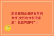 跑步积液吃氨糖有用吗女性(女性跑步积液求解：氨糖有用吗？)