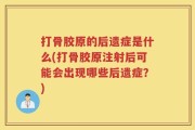打骨胶原的后遗症是什么(打骨胶原注射后可能会出现哪些后遗症？)