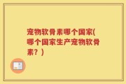 宠物软骨素哪个国家(哪个国家生产宠物软骨素？)