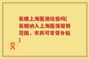 氨糖上海医保给报吗(氨糖纳入上海医保报销范围，市民可享受补贴)