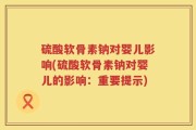 硫酸软骨素钠对婴儿影响(硫酸软骨素钠对婴儿的影响：重要提示)