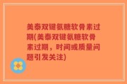 美泰双键氨糖软骨素过期(美泰双键氨糖软骨素过期，时间或质量问题引发关注)