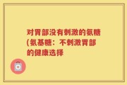 对胃部没有刺激的氨糖(氨基糖：不刺激胃部的健康选择