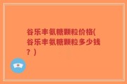 谷乐丰氨糖颗粒价格(谷乐丰氨糖颗粒多少钱？)