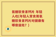氨糖软骨素钙片 年轻人吃(年轻人常食用氨糖软骨素钙片对健康有哪些益处？)