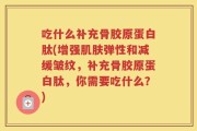 吃什么补充骨胶原蛋白肽(增强肌肤弹性和减缓皱纹，补充骨胶原蛋白肽，你需要吃什么？)
