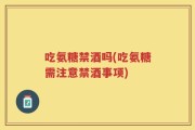 吃氨糖禁酒吗(吃氨糖需注意禁酒事项)