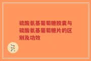 硫酸氨基葡萄糖胶囊与硫酸氨基葡萄糖片的区别及功效