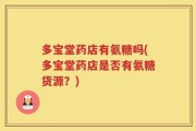多宝堂药店有氨糖吗(多宝堂药店是否有氨糖货源？)
