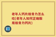老年人钙片维骨力怎么吃(老年人如何正确服用维骨力钙片)