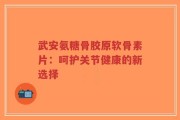 武安氨糖骨胶原软骨素片：呵护关节健康的新选择