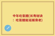 中年吃氨糖(长寿秘诀：吃氨糖能延缓衰老)