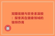 双醋氨糖与软骨素凝胶：探索其在健康领域的独特作用