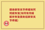 健身脚背关节疼痛如何彻底恢复(如何有效缓解并恢复健身后脚背关节疼痛)