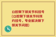 口腔颞下颌关节科挂号(口腔颞下颌关节科预约挂号，专业解决颞下颌关节问题)