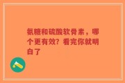 氨糖和硫酸软骨素，哪个更有效？看完你就明白了