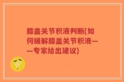 膝盖关节积液判断(如何缓解膝盖关节积液——专家给出建议)