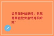 关节保护新里程：氨基葡萄糖软骨素钙片的奇效”