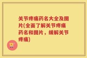 关节疼痛药名大全及图片(全面了解关节疼痛药名和图片，缓解关节疼痛)