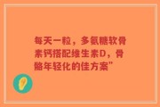 每天一粒，多氨糖软骨素钙搭配维生素D，骨骼年轻化的佳方案”