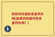 狗狗可代替软骨素钙片吗(能用狗狗替代软骨素钙片吗？)