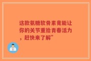 这款氨糖软骨素竟能让你的关节重拾青春活力，赶快来了解”