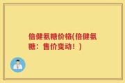 倍健氨糖价格(倍健氨糖：售价变动！)