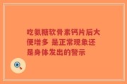 吃氨糖软骨素钙片后大便增多 是正常现象还是身体发出的警示