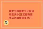 踝关节和膝关节正常活动度多少(正常膝和踝关节活动度是多少？)