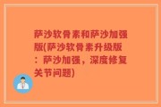 萨沙软骨素和萨沙加强版(萨沙软骨素升级版：萨沙加强，深度修复关节问题)